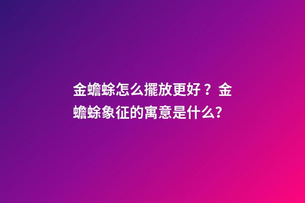 金蟾蜍怎么擺放更好？金蟾蜍象征的寓意是什么？